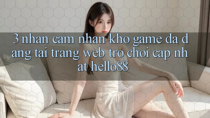 3. Nhận cảm nhận Kho Game Đa Dạng Tại Trang web Trò chơi Cập Nhật Hello88 3. Nhận cảm nhận Kho Game Đa Dạng Tại Trang web Trò chơi Cập Nhật Hello88
