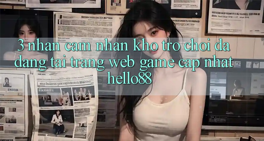 3. Nhận cảm nhận Kho Trò chơi Đa Dạng Tại Trang web Game Cập Nhật Hello88