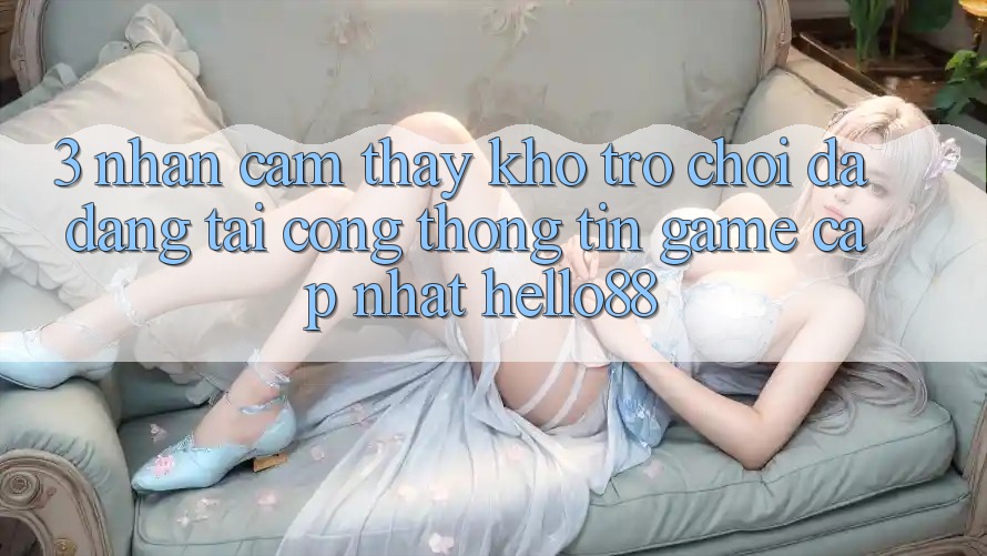 3. Nhận cảm thấy Kho Trò chơi Đa Dạng Tại Cổng thông tin Game Cập Nhật Hello88 3. Nhận cảm thấy Kho Trò chơi Đa Dạng Tại Cổng thông tin Game Cập Nhật Hello88