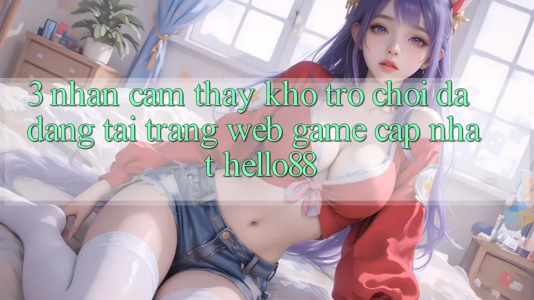 3. Nhận cảm thấy Kho Trò chơi Đa Dạng Tại Trang web Game Cập Nhật Hello88 3. Nhận cảm thấy Kho Trò chơi Đa Dạng Tại Trang web Game Cập Nhật Hello88