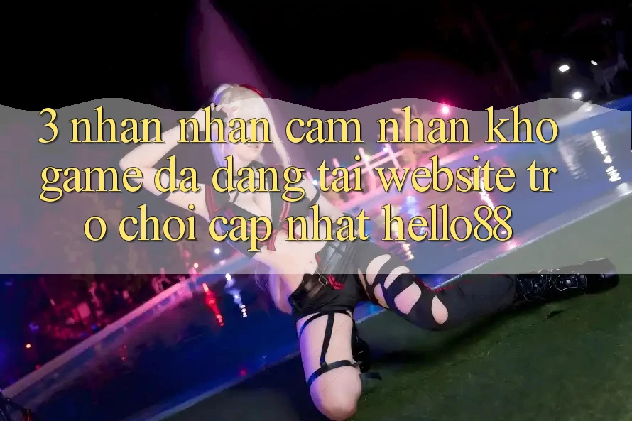 3. Nhận nhận cảm nhận Kho Game Đa Dạng Tại Website Trò chơi Cập Nhật Hello88