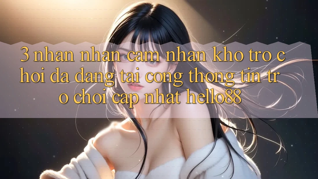 3. Nhận nhận cảm nhận Kho Trò chơi Đa Dạng Tại Cổng thông tin Trò chơi Cập Nhật Hello88