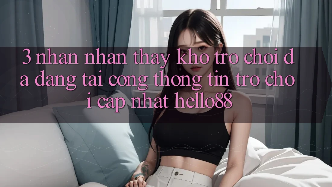 3. Nhận nhận thấy Kho Trò chơi Đa Dạng Tại Cổng thông tin Trò chơi Cập Nhật Hello88