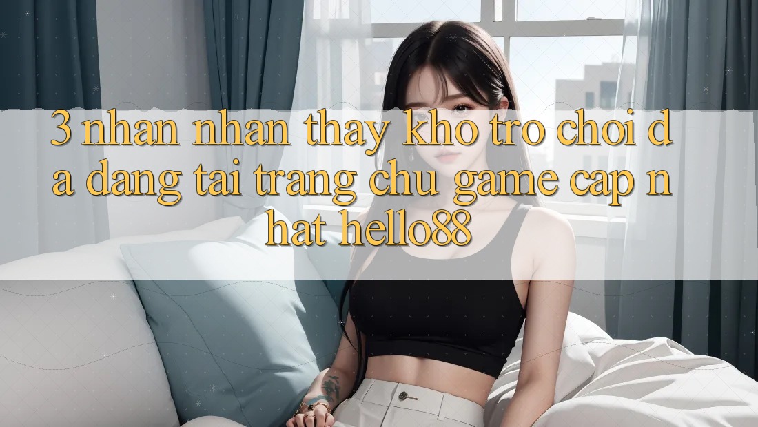 3. Nhận nhận thấy Kho Trò chơi Đa Dạng Tại Trang chủ Game Cập Nhật Hello88 3. Nhận nhận thấy Kho Trò chơi Đa Dạng Tại Trang chủ Game Cập Nhật Hello88