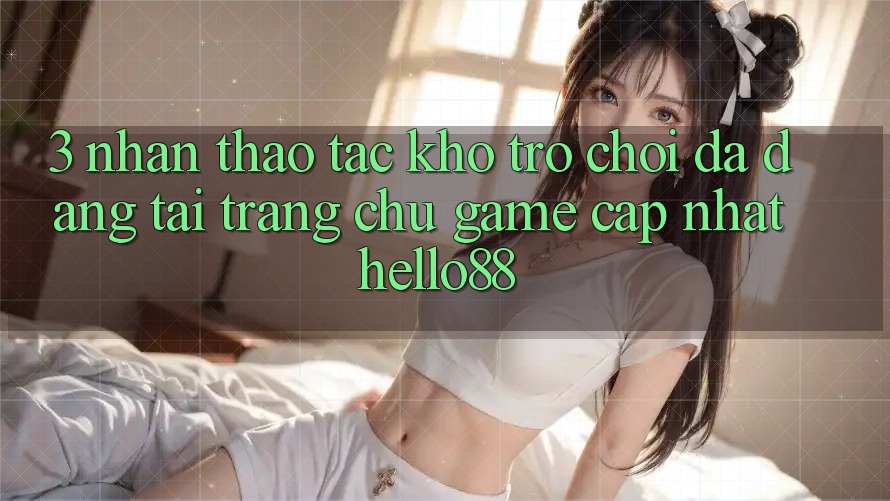 3. Nhận thao tác Kho Trò chơi Đa Dạng Tại Trang chủ Game Cập Nhật Hello88 3. Nhận thao tác Kho Trò chơi Đa Dạng Tại Trang chủ Game Cập Nhật Hello88