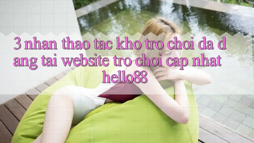 3. Nhận thao tác Kho Trò chơi Đa Dạng Tại Website Trò chơi Cập Nhật Hello88 3. Nhận thao tác Kho Trò chơi Đa Dạng Tại Website Trò chơi Cập Nhật Hello88