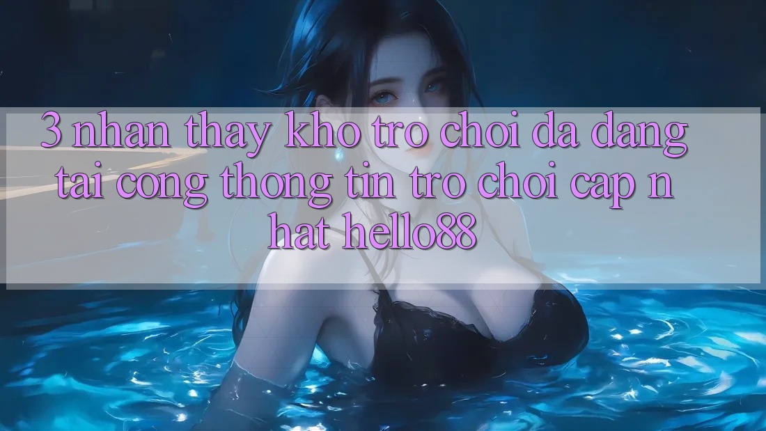 3. Nhận thấy Kho Trò chơi Đa Dạng Tại Cổng thông tin Trò chơi Cập Nhật Hello88 3. Nhận thấy Kho Trò chơi Đa Dạng Tại Cổng thông tin Trò chơi Cập Nhật Hello88