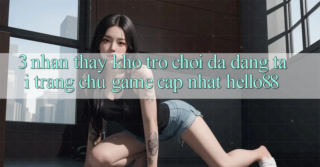 3. Nhận thấy Kho Trò chơi Đa Dạng Tại Trang chủ Game Cập Nhật Hello88 3. Nhận thấy Kho Trò chơi Đa Dạng Tại Trang chủ Game Cập Nhật Hello88