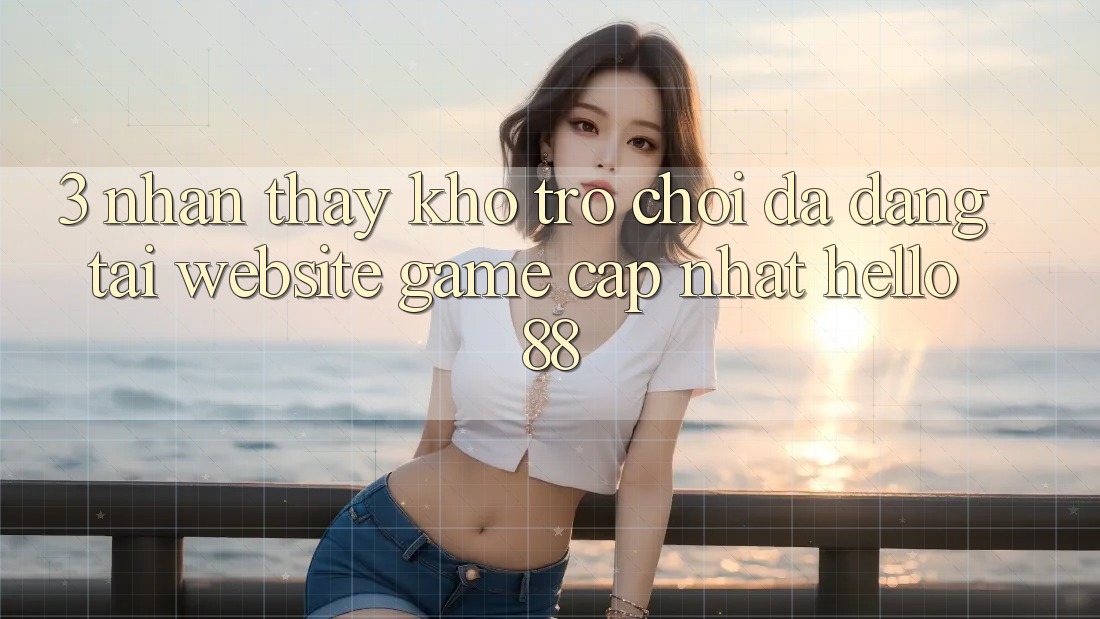 3. Nhận thấy Kho Trò chơi Đa Dạng Tại Website Game Cập Nhật Hello88 3. Nhận thấy Kho Trò chơi Đa Dạng Tại Website Game Cập Nhật Hello88