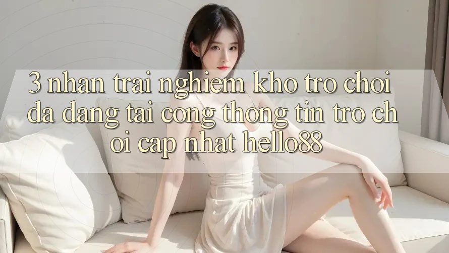 3. Nhận trải nghiệm Kho Trò chơi Đa Dạng Tại Cổng thông tin Trò chơi Cập Nhật Hello88 3. Nhận trải nghiệm Kho Trò chơi Đa Dạng Tại Cổng thông tin Trò chơi Cập Nhật Hello88