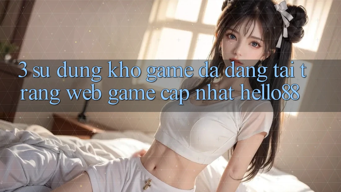 3. Sử dụng Kho Game Đa Dạng Tại Trang web Game Cập Nhật Hello88 3. Sử dụng Kho Game Đa Dạng Tại Trang web Game Cập Nhật Hello88