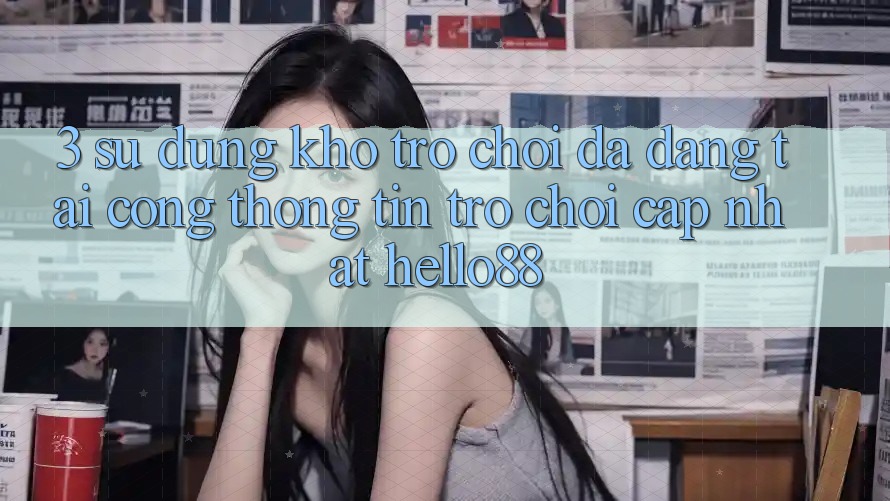 3. Sử dụng Kho Trò chơi Đa Dạng Tại Cổng thông tin Trò chơi Cập Nhật Hello88 3. Sử dụng Kho Trò chơi Đa Dạng Tại Cổng thông tin Trò chơi Cập Nhật Hello88