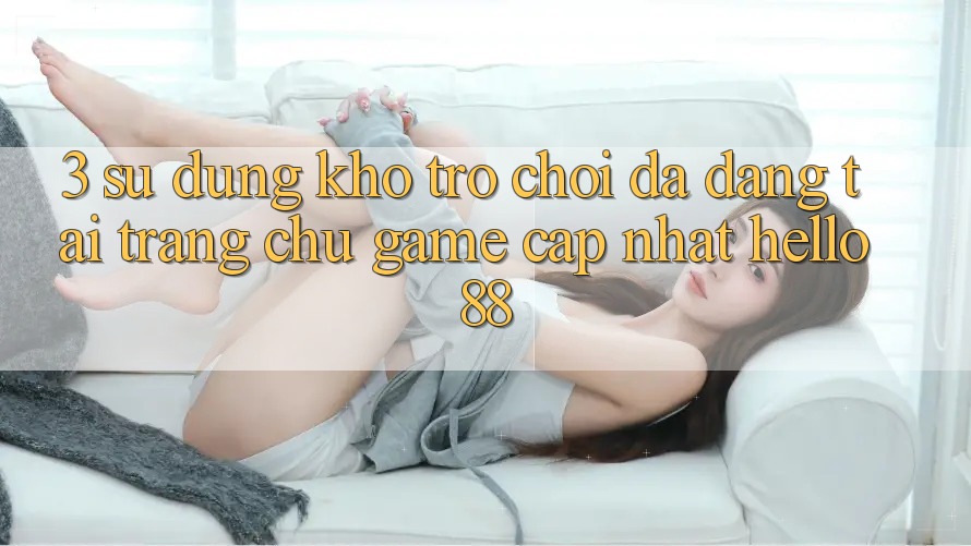 3. Sử dụng Kho Trò chơi Đa Dạng Tại Trang chủ Game Cập Nhật Hello88
