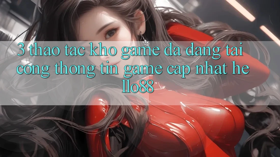 3. Thao tác Kho Game Đa Dạng Tại Cổng thông tin Game Cập Nhật Hello88 3. Thao tác Kho Game Đa Dạng Tại Cổng thông tin Game Cập Nhật Hello88