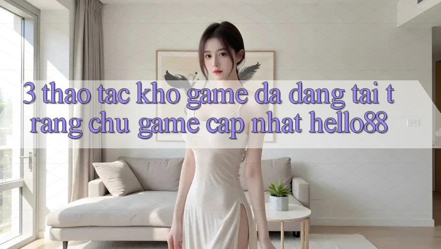 3. Thao tác Kho Game Đa Dạng Tại Trang chủ Game Cập Nhật Hello88 3. Thao tác Kho Game Đa Dạng Tại Trang chủ Game Cập Nhật Hello88