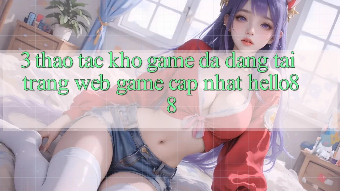 3. Thao tác Kho Game Đa Dạng Tại Trang web Game Cập Nhật Hello88 3. Thao tác Kho Game Đa Dạng Tại Trang web Game Cập Nhật Hello88