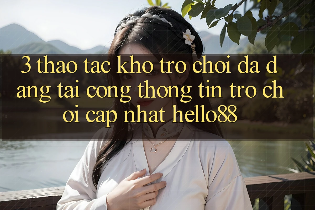 3. Thao tác Kho Trò chơi Đa Dạng Tại Cổng thông tin Trò chơi Cập Nhật Hello88 3. Thao tác Kho Trò chơi Đa Dạng Tại Cổng thông tin Trò chơi Cập Nhật Hello88