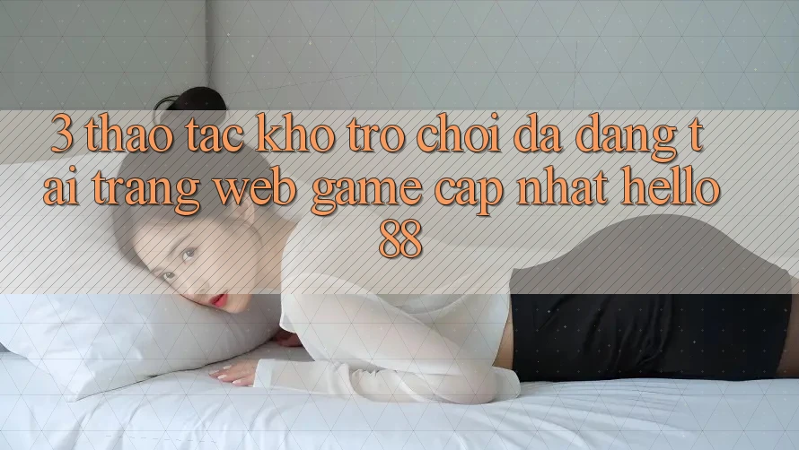 3. Thao tác Kho Trò chơi Đa Dạng Tại Trang web Game Cập Nhật Hello88 3. Thao tác Kho Trò chơi Đa Dạng Tại Trang web Game Cập Nhật Hello88