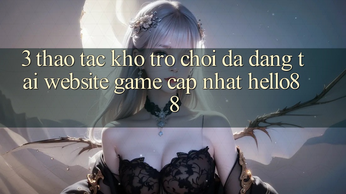 3. Thao tác Kho Trò chơi Đa Dạng Tại Website Game Cập Nhật Hello88 3. Thao tác Kho Trò chơi Đa Dạng Tại Website Game Cập Nhật Hello88