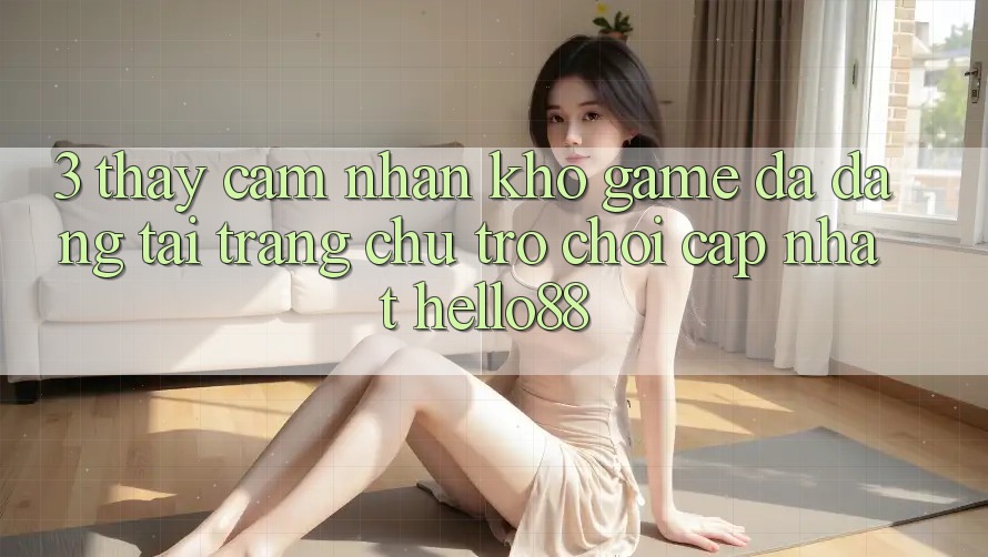 3. Thấy cảm nhận Kho Game Đa Dạng Tại Trang chủ Trò chơi Cập Nhật Hello88 3. Thấy cảm nhận Kho Game Đa Dạng Tại Trang chủ Trò chơi Cập Nhật Hello88