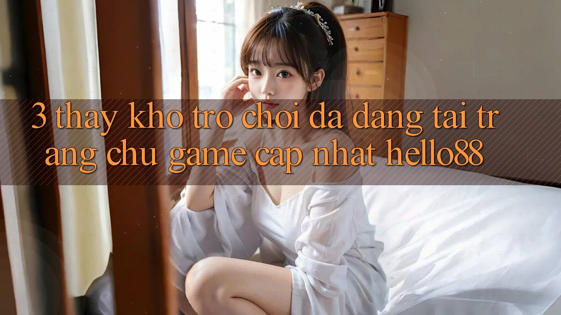3. Thấy Kho Trò chơi Đa Dạng Tại Trang chủ Game Cập Nhật Hello88 3. Thấy Kho Trò chơi Đa Dạng Tại Trang chủ Game Cập Nhật Hello88