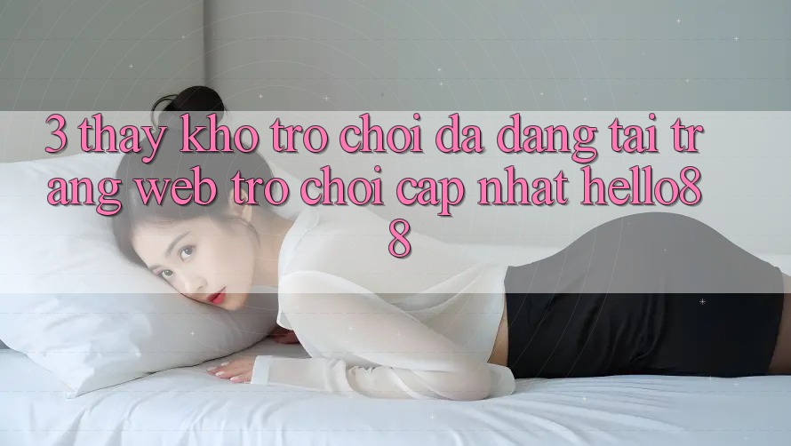 3. Thấy Kho Trò chơi Đa Dạng Tại Trang web Trò chơi Cập Nhật Hello88 3. Thấy Kho Trò chơi Đa Dạng Tại Trang web Trò chơi Cập Nhật Hello88