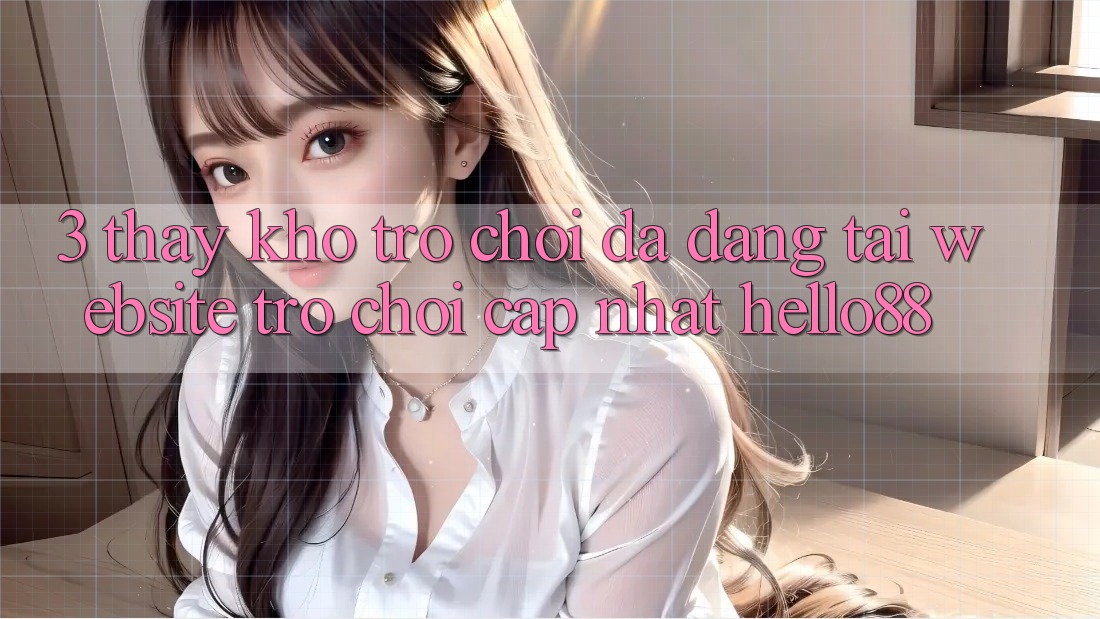3. Thấy Kho Trò chơi Đa Dạng Tại Website Trò chơi Cập Nhật Hello88 3. Thấy Kho Trò chơi Đa Dạng Tại Website Trò chơi Cập Nhật Hello88