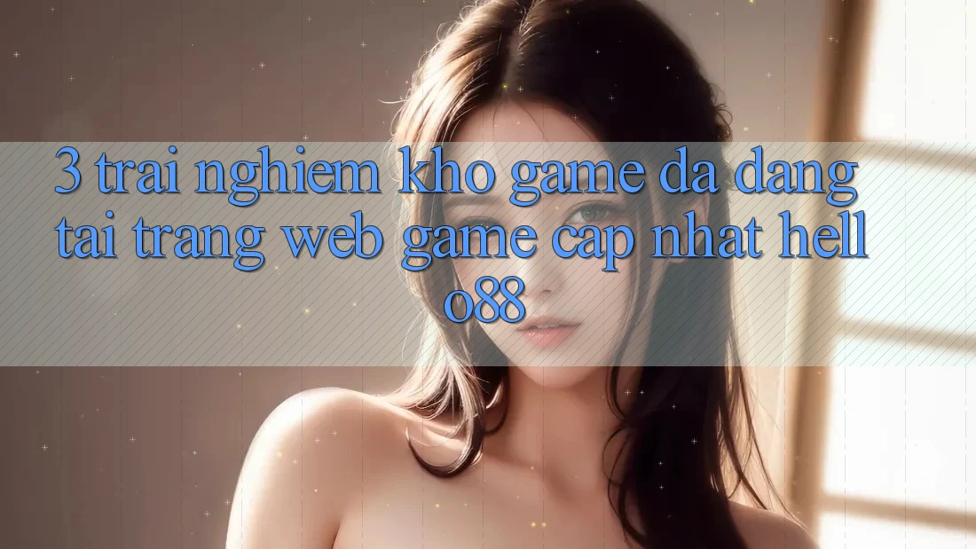 3. Trải Nghiệm Kho Game Đa Dạng Tại Trang web Game Cập Nhật Hello88 3. Trải Nghiệm Kho Game Đa Dạng Tại Trang web Game Cập Nhật Hello88