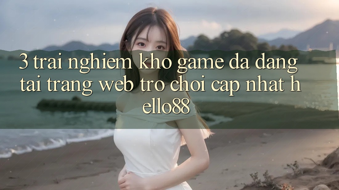 3. Trải Nghiệm Kho Game Đa Dạng Tại Trang web Trò chơi Cập Nhật Hello88 3. Trải Nghiệm Kho Game Đa Dạng Tại Trang web Trò chơi Cập Nhật Hello88