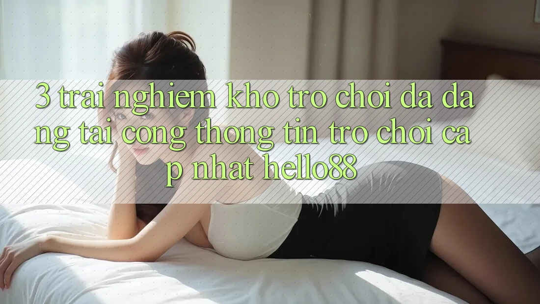 3. Trải Nghiệm Kho Trò chơi Đa Dạng Tại Cổng thông tin Trò chơi Cập Nhật Hello88 3. Trải Nghiệm Kho Trò chơi Đa Dạng Tại Cổng thông tin Trò chơi Cập Nhật Hello88