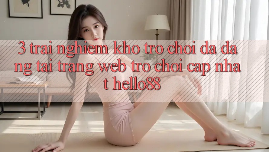 3. Trải Nghiệm Kho Trò chơi Đa Dạng Tại Trang web Trò chơi Cập Nhật Hello88 3. Trải Nghiệm Kho Trò chơi Đa Dạng Tại Trang web Trò chơi Cập Nhật Hello88