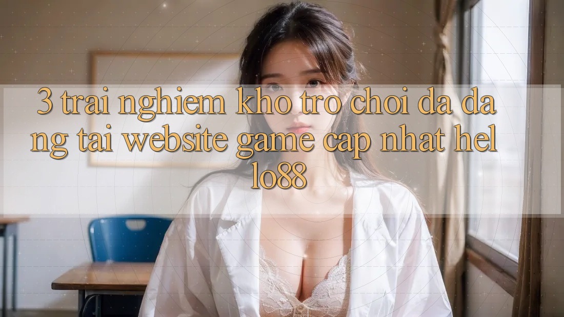 3. Trải Nghiệm Kho Trò chơi Đa Dạng Tại Website Game Cập Nhật Hello88 3. Trải Nghiệm Kho Trò chơi Đa Dạng Tại Website Game Cập Nhật Hello88
