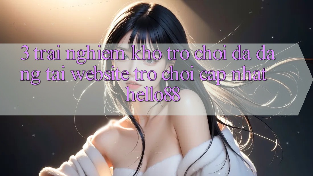 3. Trải Nghiệm Kho Trò chơi Đa Dạng Tại Website Trò chơi Cập Nhật Hello88 3. Trải Nghiệm Kho Trò chơi Đa Dạng Tại Website Trò chơi Cập Nhật Hello88