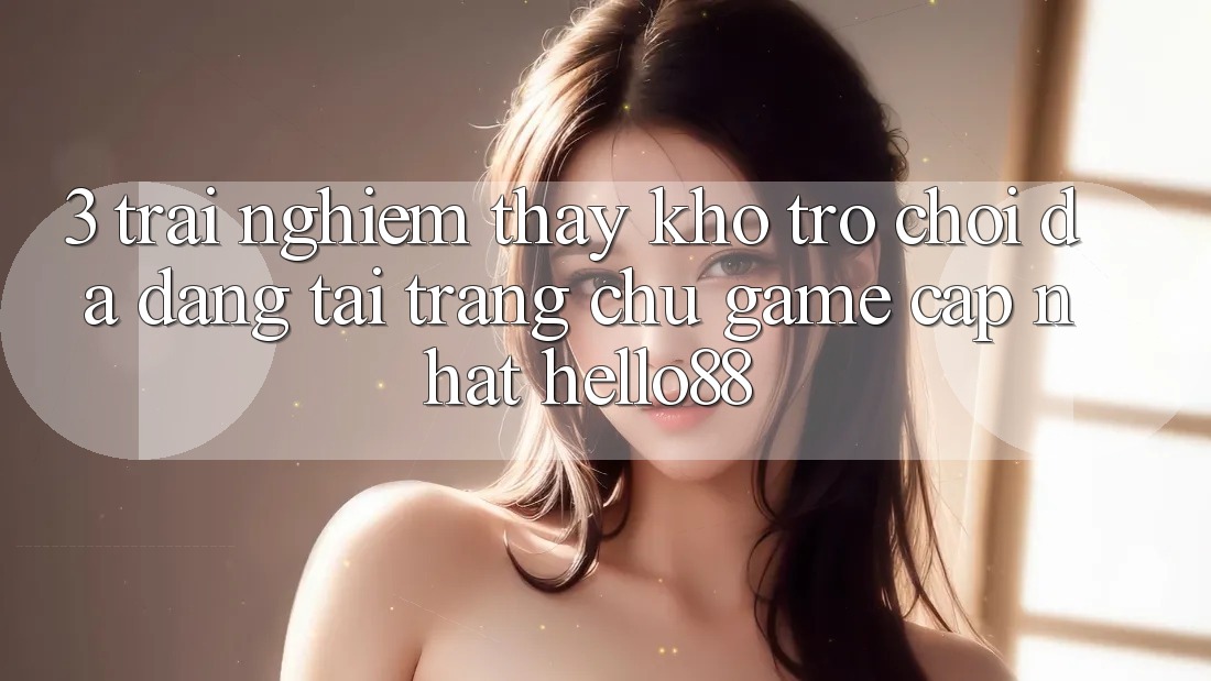 3. Trải nghiệm thấy Kho Trò chơi Đa Dạng Tại Trang chủ Game Cập Nhật Hello88 3. Trải nghiệm thấy Kho Trò chơi Đa Dạng Tại Trang chủ Game Cập Nhật Hello88