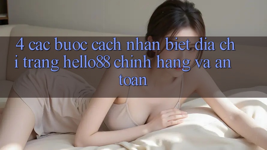 4. Các bước Cách Nhận Biết Địa chỉ trang Hello88 Chính Hãng Và An Toàn 4. Các bước Cách Nhận Biết Địa chỉ trang Hello88 Chính Hãng Và An Toàn