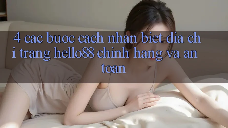 4. Các bước Cách Nhận Biết Địa chỉ trang Hello88 Chính Hãng Và An toàn 4. Các bước Cách Nhận Biết Địa chỉ trang Hello88 Chính Hãng Và An toàn