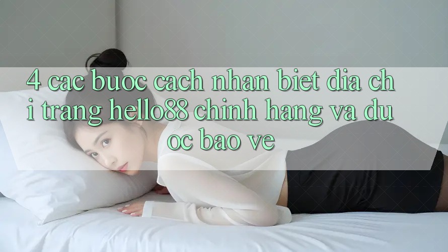 4. Các bước Cách Nhận Biết Địa chỉ trang Hello88 Chính Hãng Và Được bảo vệ 4. Các bước Cách Nhận Biết Địa chỉ trang Hello88 Chính Hãng Và Được bảo vệ
