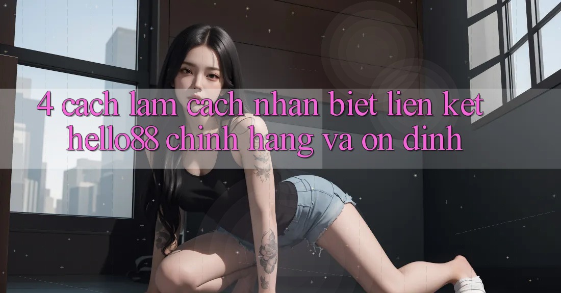4. Cách làm Cách Nhận Biết Liên kết Hello88 Chính Hãng Và Ổn định 4. Cách làm Cách Nhận Biết Liên kết Hello88 Chính Hãng Và Ổn định