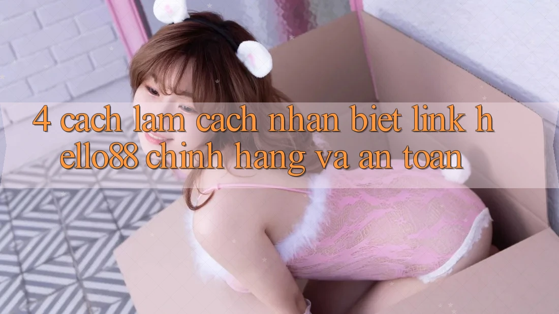 4. Cách làm Cách Nhận Biết Link Hello88 Chính Hãng Và An Toàn 4. Cách làm Cách Nhận Biết Link Hello88 Chính Hãng Và An Toàn