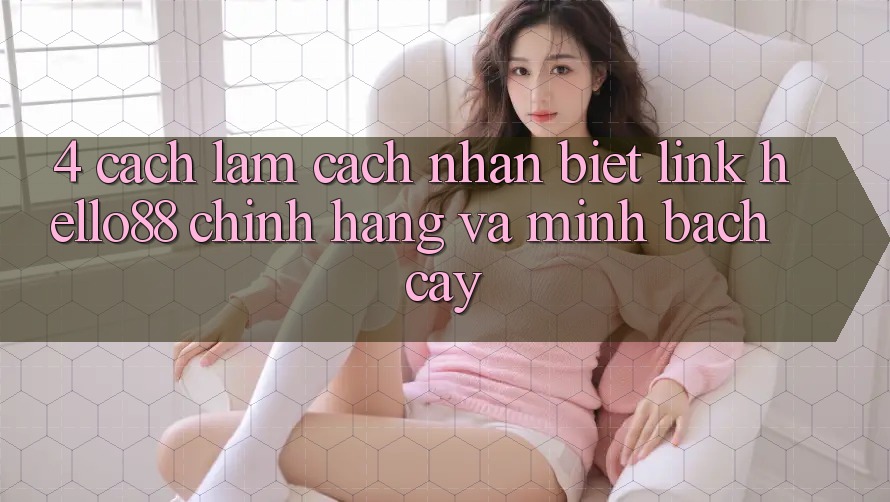 4. Cách làm Cách Nhận Biết Link Hello88 Chính Hãng Và Minh bạch cậy 4. Cách làm Cách Nhận Biết Link Hello88 Chính Hãng Và Minh bạch cậy