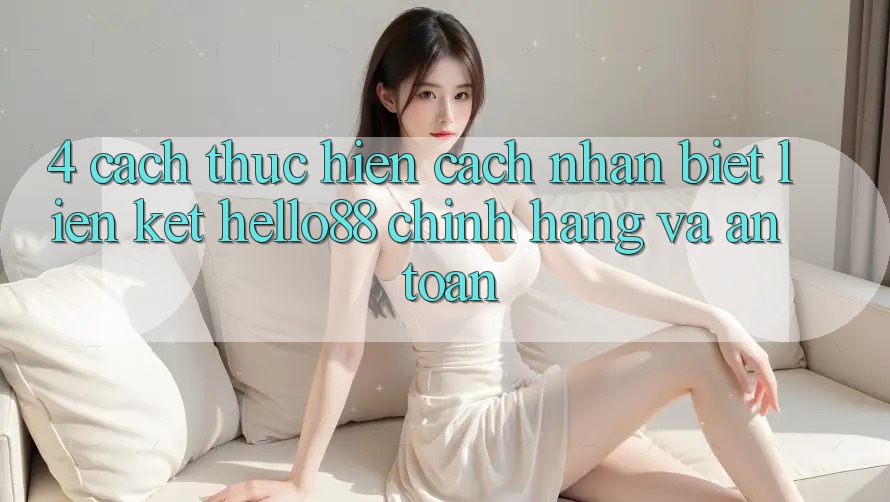 4. Cách thực hiện Cách Nhận Biết Liên kết Hello88 Chính Hãng Và An Toàn 4. Cách thực hiện Cách Nhận Biết Liên kết Hello88 Chính Hãng Và An Toàn