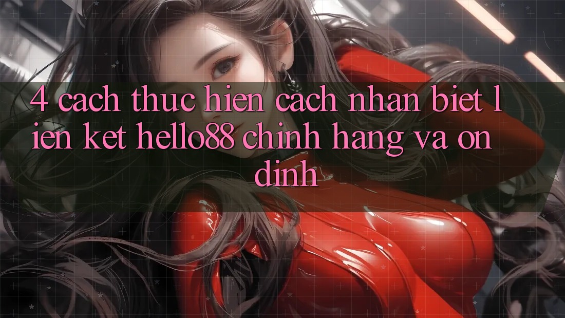 4. Cách thực hiện Cách Nhận Biết Liên kết Hello88 Chính Hãng Và Ổn định