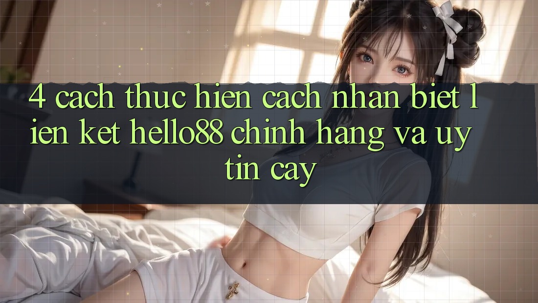4. Cách thực hiện Cách Nhận Biết Liên kết Hello88 Chính Hãng Và Uy tín cậy 4. Cách thực hiện Cách Nhận Biết Liên kết Hello88 Chính Hãng Và Uy tín cậy