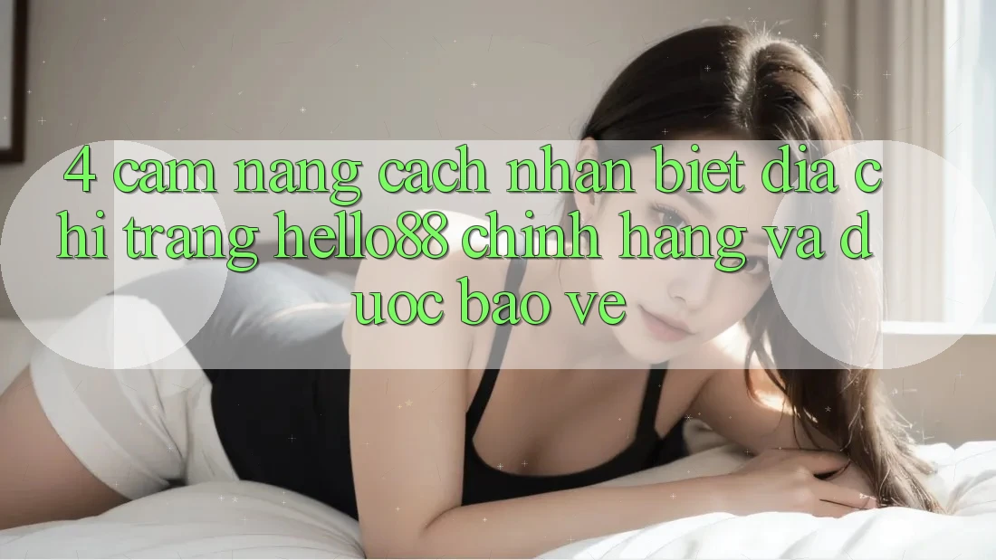 4. Cẩm nang Cách Nhận Biết Địa chỉ trang Hello88 Chính Hãng Và Được bảo vệ 4. Cẩm nang Cách Nhận Biết Địa chỉ trang Hello88 Chính Hãng Và Được bảo vệ