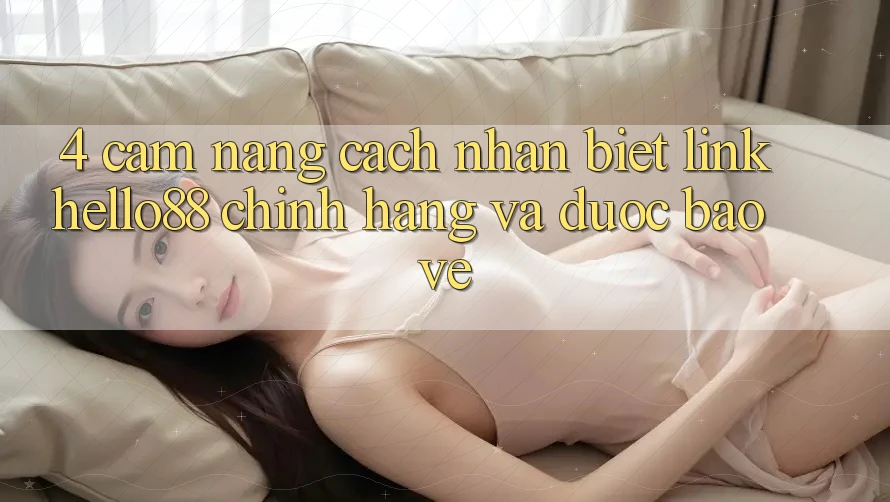 4. Cẩm nang Cách Nhận Biết Link Hello88 Chính Hãng Và Được bảo vệ