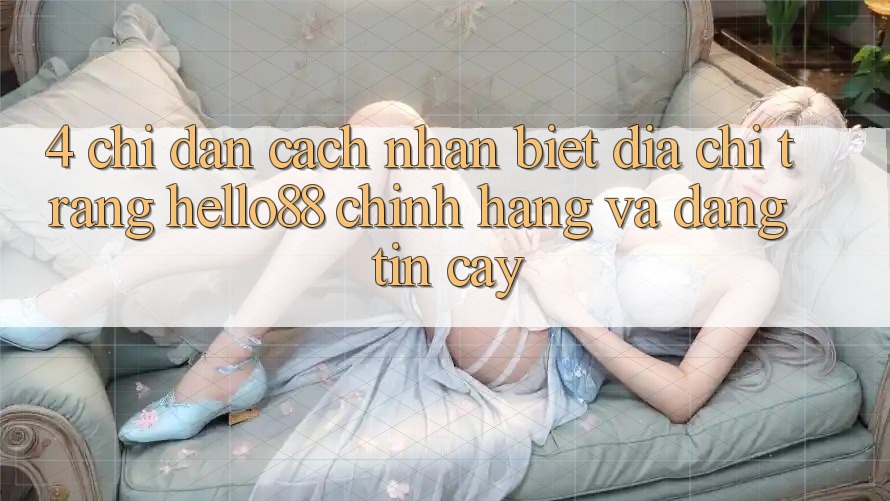 4. Chỉ dẫn Cách Nhận Biết Địa chỉ trang Hello88 Chính Hãng Và Đáng tin cậy 4. Chỉ dẫn Cách Nhận Biết Địa chỉ trang Hello88 Chính Hãng Và Đáng tin cậy