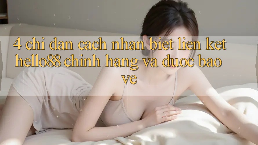 4. Chỉ dẫn Cách Nhận Biết Liên kết Hello88 Chính Hãng Và Được bảo vệ 4. Chỉ dẫn Cách Nhận Biết Liên kết Hello88 Chính Hãng Và Được bảo vệ