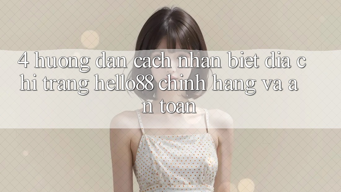 4. Hướng Dẫn Cách Nhận Biết Địa chỉ trang Hello88 Chính Hãng Và An Toàn 4. Hướng Dẫn Cách Nhận Biết Địa chỉ trang Hello88 Chính Hãng Và An Toàn