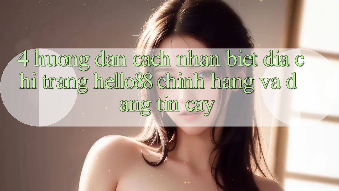 4. Hướng Dẫn Cách Nhận Biết Địa chỉ trang Hello88 Chính Hãng Và Đáng tin cậy 4. Hướng Dẫn Cách Nhận Biết Địa chỉ trang Hello88 Chính Hãng Và Đáng tin cậy