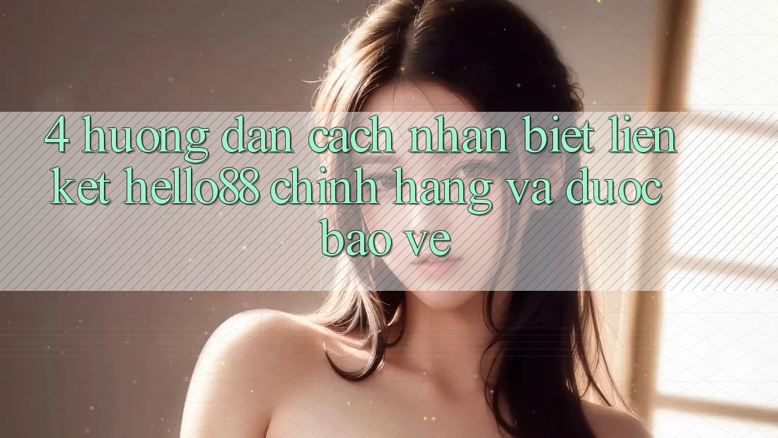 4. Hướng Dẫn Cách Nhận Biết Liên kết Hello88 Chính Hãng Và Được bảo vệ 4. Hướng Dẫn Cách Nhận Biết Liên kết Hello88 Chính Hãng Và Được bảo vệ